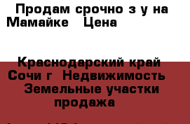Продам срочно з/у на Мамайке › Цена ­ 3 800 000 - Краснодарский край, Сочи г. Недвижимость » Земельные участки продажа   